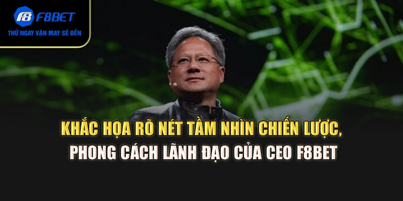 Khắc họa rõ nét tầm nhìn chiến lược, phong cách lãnh đạo của CEO F8BET